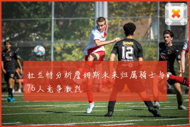 杜兰特分析詹姆斯未来归属骑士与76人竞争激烈