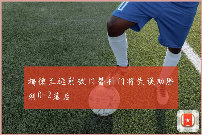 梅德兰远射破门替补门将失误助胜利0-2落后