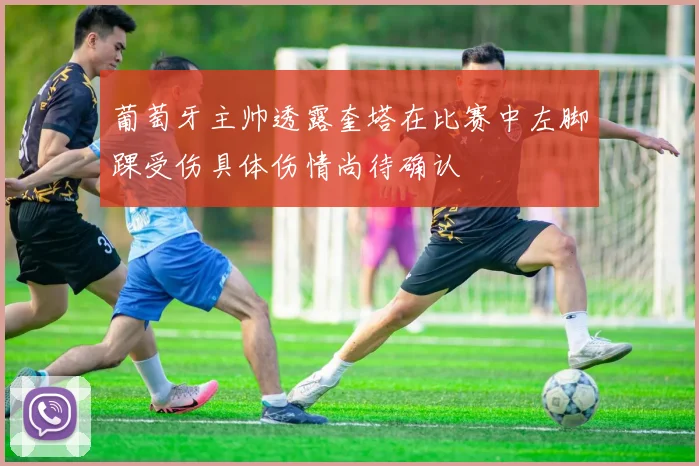 葡萄牙主帅透露奎塔在比赛中左脚踝受伤具体伤情尚待确认