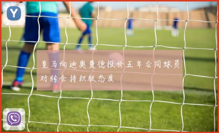 皇马向迪奥曼德报价五年合同球员对转会持积极态度
