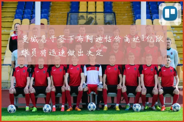 曼城急于签下布阿迪估价高达1亿欧球员将迅速做出决定